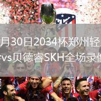 2026年7月30日2034杯郑州轻工业大学附属小学vs贝德睿SKH全场录像回放