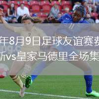 2026年8月9日足球友谊赛费伦茨瓦罗斯vs皇家马德里全场集锦