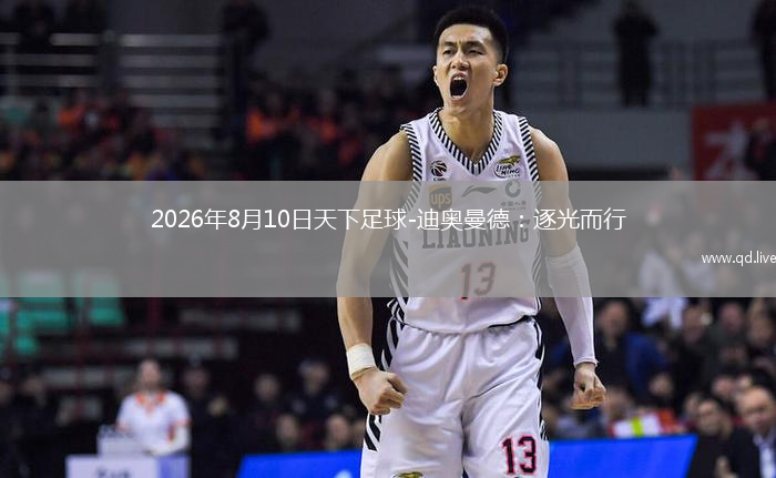 2026年8月10日天下足球-迪奥曼德：逐光而行