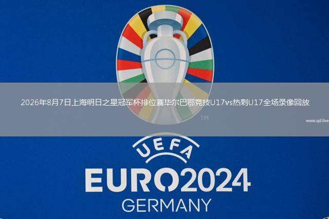 2026年8月7日上海明日之星冠军杯排位赛毕尔巴鄂竞技U17vs热刺U17全场录像回放