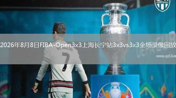 2026年8月8日FIBA-Open3x3上海长宁站3x3vs3x3全场录像回放