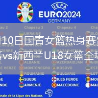 2026年8月10日国青女篮热身赛贵阳赛区中国U18女篮vs新西兰U18女篮全场录像回放
